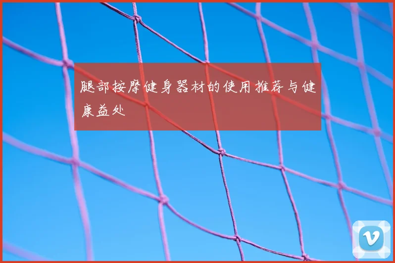 腿部按摩健身器材的使用推荐与健康益处