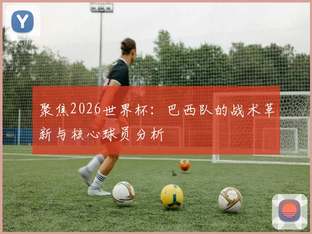 聚焦2026世界杯：巴西队的战术革新与核心球员分析