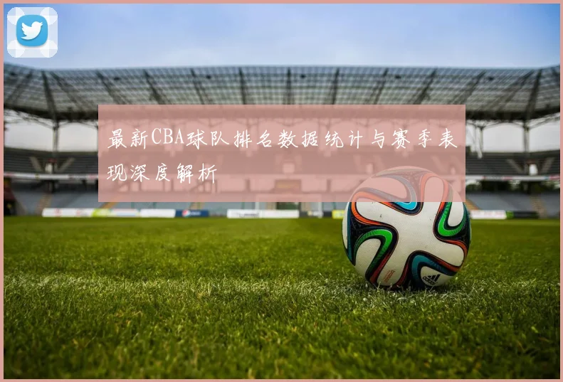 最新CBA球队排名数据统计与赛季表现深度解析