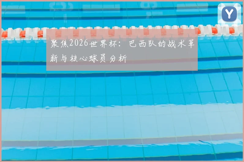聚焦2026世界杯：巴西队的战术革新与核心球员分析