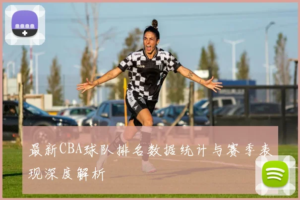 最新CBA球队排名数据统计与赛季表现深度解析