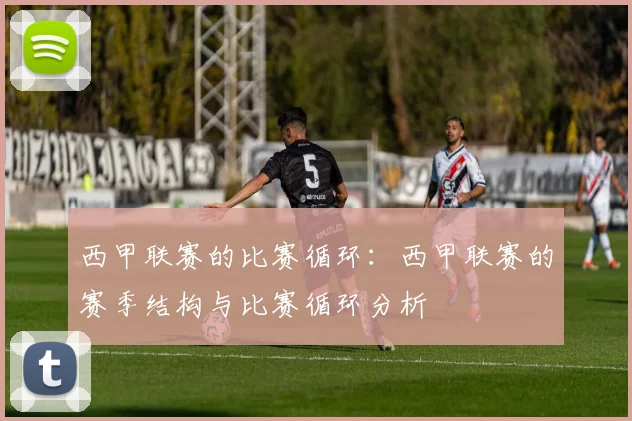 西甲联赛的比赛循环：西甲联赛的赛季结构与比赛循环分析